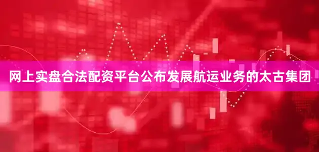 网上实盘合法配资平台公布发展航运业务的太古集团