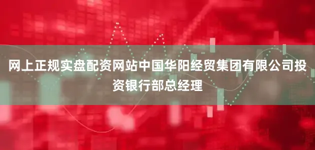 网上正规实盘配资网站中国华阳经贸集团有限公司投资银行部总经理