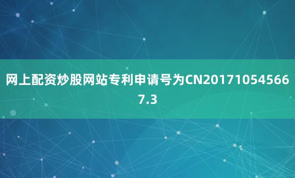 网上配资炒股网站专利申请号为CN201710545667.3