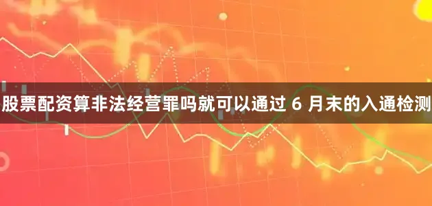 股票配资算非法经营罪吗就可以通过 6 月末的入通检测