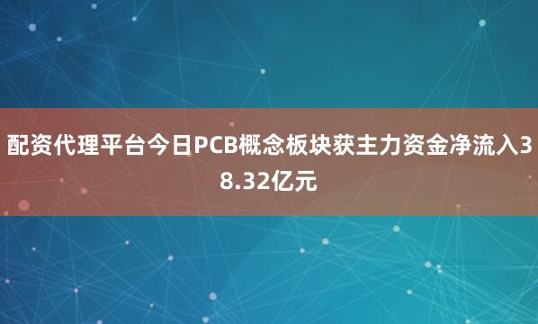 配资代理平台今日PCB概念板块获主力资金净流入38.32亿元