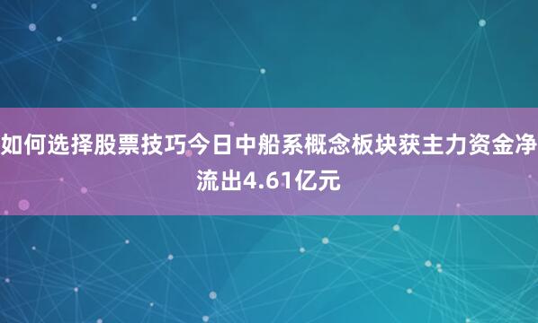 如何选择股票技巧今日中船系概念板块获主力资金净流出4.61亿元