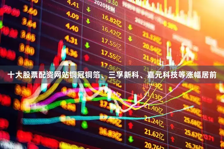 十大股票配资网站铜冠铜箔、三孚新科、嘉元科技等涨幅居前