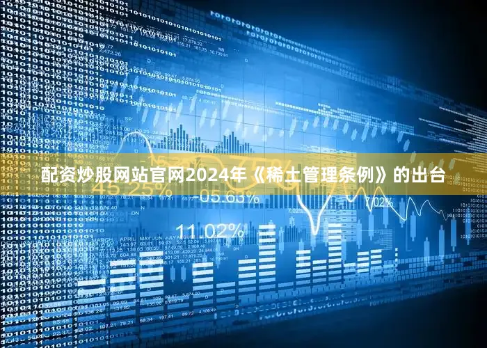 配资炒股网站官网2024年《稀土管理条例》的出台