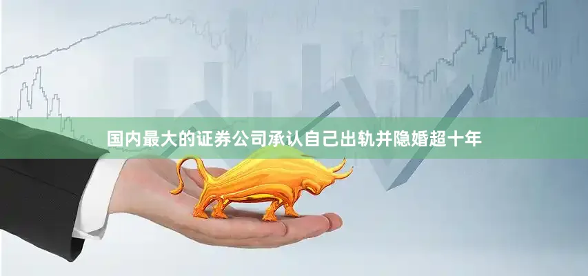 国内最大的证券公司承认自己出轨并隐婚超十年