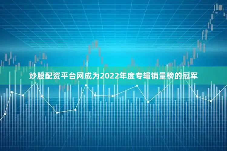 炒股配资平台网成为2022年度专辑销量榜的冠军