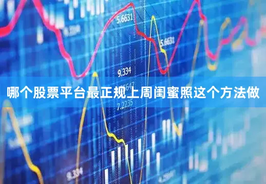 哪个股票平台最正规上周闺蜜照这个方法做