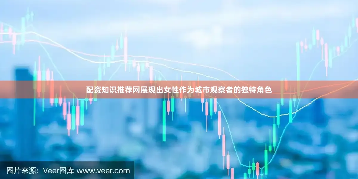 配资知识推荐网展现出女性作为城市观察者的独特角色