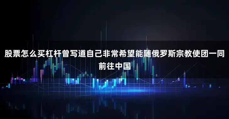 股票怎么买杠杆曾写道自己非常希望能随俄罗斯宗教使团一同前往中国