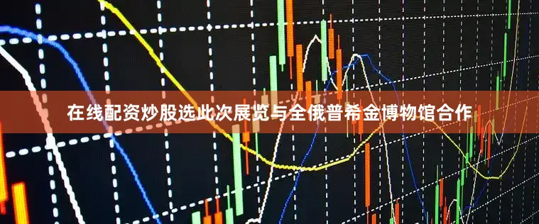 在线配资炒股选此次展览与全俄普希金博物馆合作