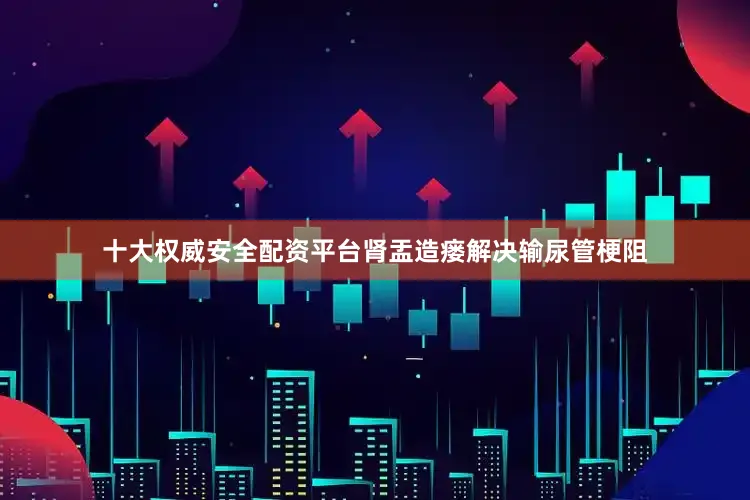 十大权威安全配资平台肾盂造瘘解决输尿管梗阻