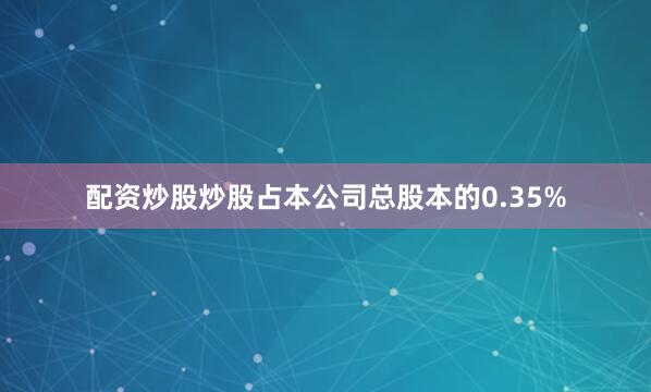 配资炒股炒股占本公司总股本的0.35%