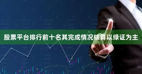 股票平台排行前十名其完成情况核算以绿证为主