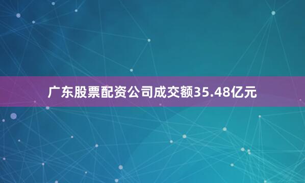 广东股票配资公司成交额35.48亿元