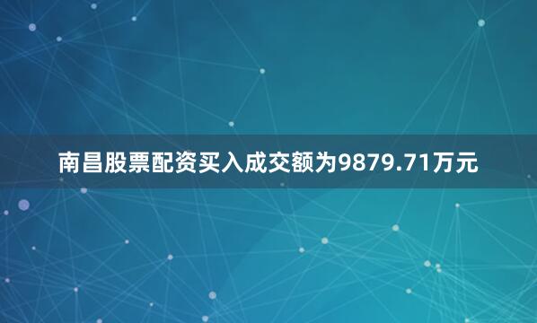 南昌股票配资买入成交额为9879.71万元