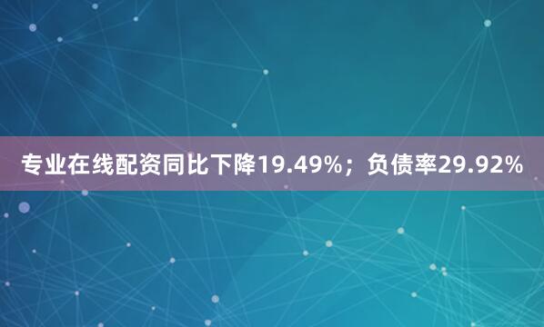 专业在线配资同比下降19.49%；负债率29.92%