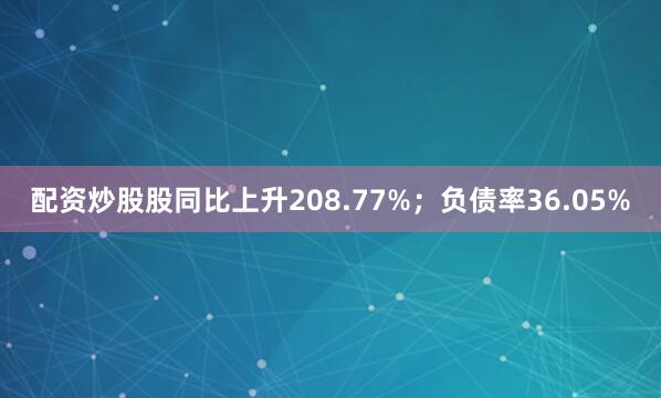 配资炒股股同比上升208.77%；负债率36.05%