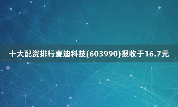 十大配资排行麦迪科技(603990)报收于16.7元