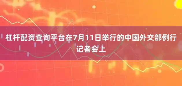 杠杆配资查询平台在7月11日举行的中国外交部例行记者会上
