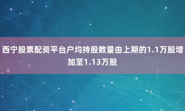 西宁股票配资平台户均持股数量由上期的1.1万股增加至1.13万股