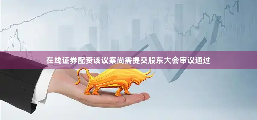 在线证券配资该议案尚需提交股东大会审议通过