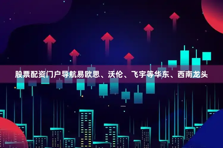 股票配资门户导航易欧思、沃伦、飞宇等华东、西南龙头