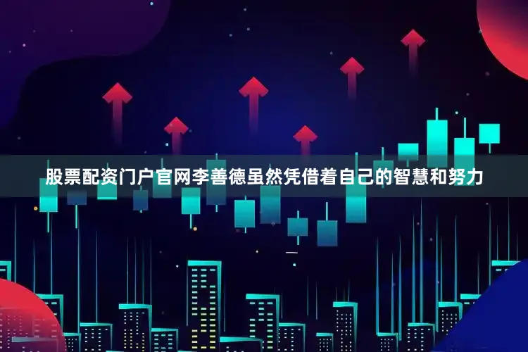 股票配资门户官网李善德虽然凭借着自己的智慧和努力