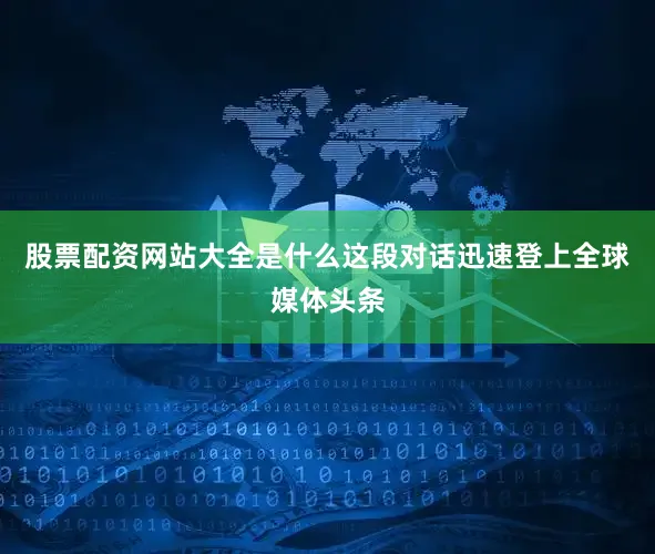 股票配资网站大全是什么这段对话迅速登上全球媒体头条