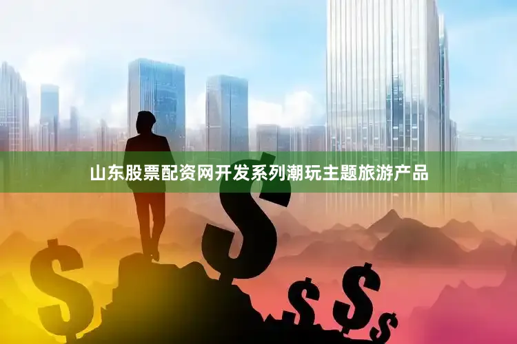 山东股票配资网开发系列潮玩主题旅游产品