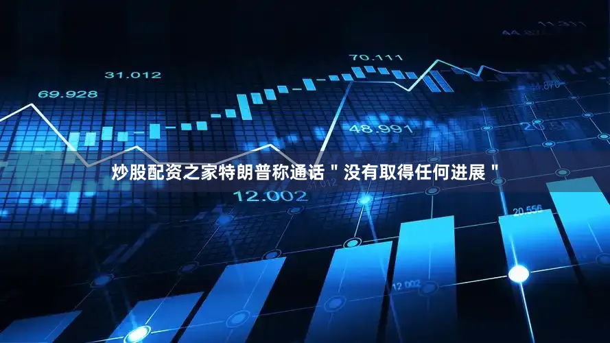 炒股配资之家特朗普称通话＂没有取得任何进展＂