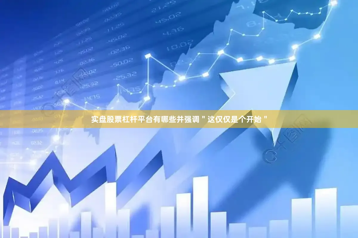 实盘股票杠杆平台有哪些并强调＂这仅仅是个开始＂