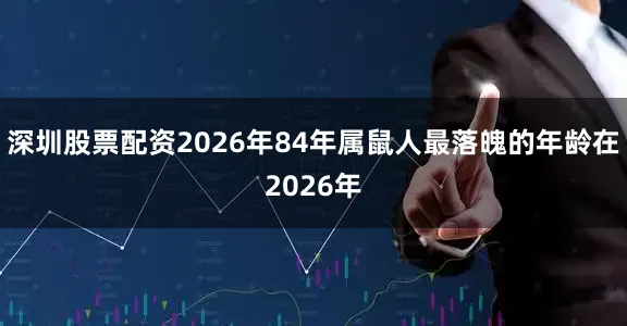 深圳股票配资2026年84年属鼠人最落魄的年龄在2026年
