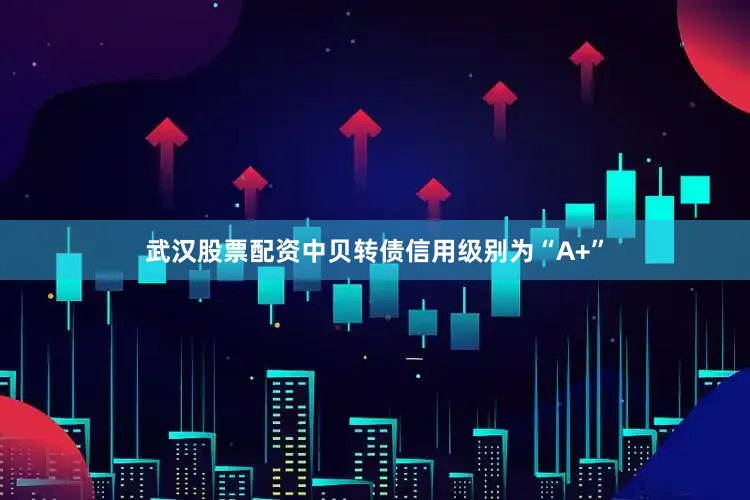 武汉股票配资中贝转债信用级别为“A+”