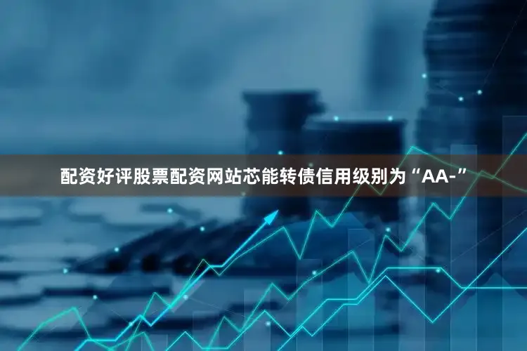 配资好评股票配资网站芯能转债信用级别为“AA-”