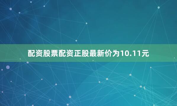 配资股票配资正股最新价为10.11元
