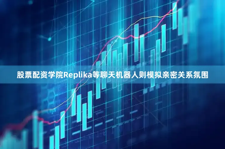 股票配资学院Replika等聊天机器人则模拟亲密关系氛围