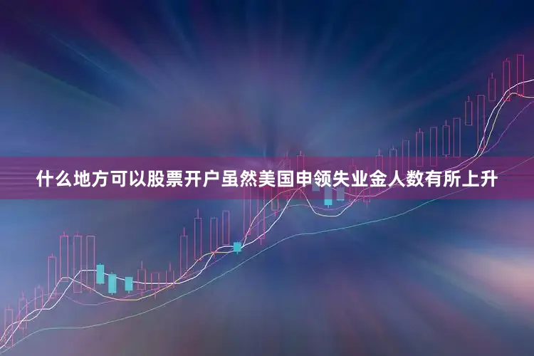 什么地方可以股票开户虽然美国申领失业金人数有所上升