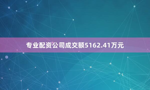 专业配资公司成交额5162.41万元