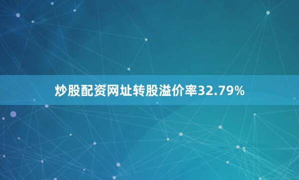 炒股配资网址转股溢价率32.79%