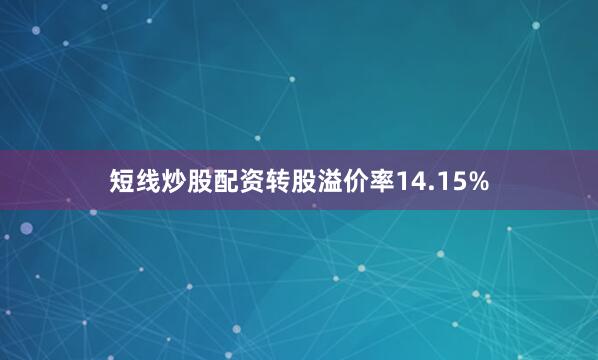短线炒股配资转股溢价率14.15%
