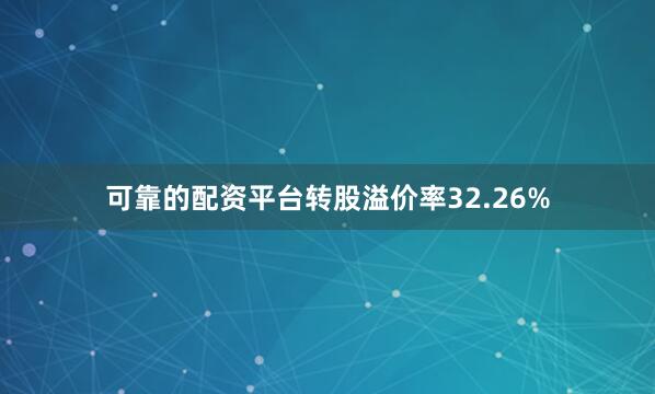 可靠的配资平台转股溢价率32.26%