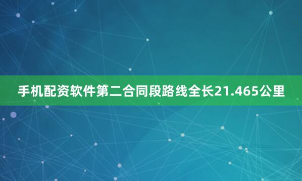 手机配资软件第二合同段路线全长21.465公里
