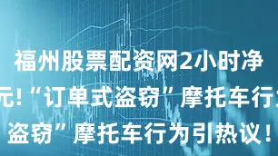福州股票配资网2小时净赚3000元!“订单式盗窃”摩托车行为引热议！