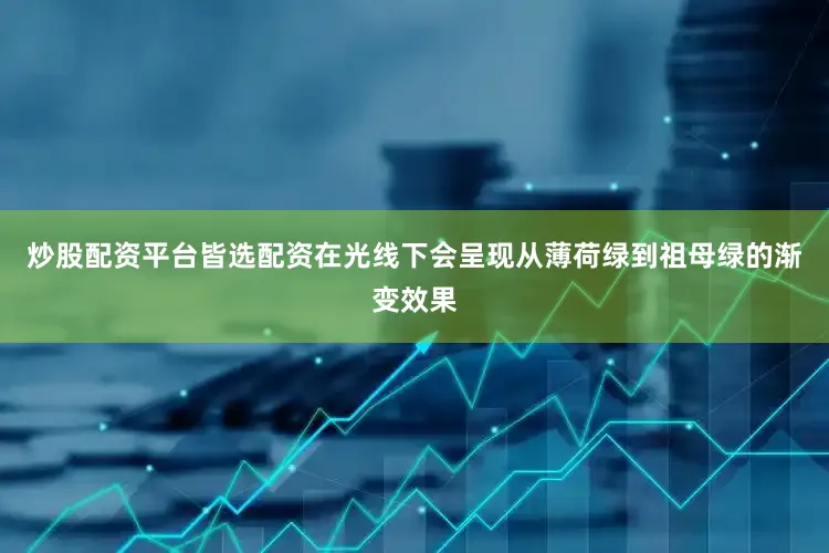 炒股配资平台皆选配资在光线下会呈现从薄荷绿到祖母绿的渐变效果