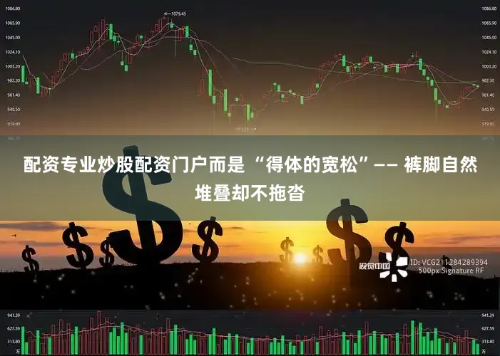 配资专业炒股配资门户而是 “得体的宽松”—— 裤脚自然堆叠却不拖沓