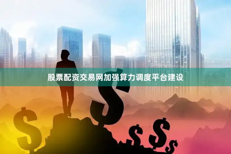 股票配资交易网加强算力调度平台建设