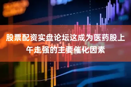 股票配资实盘论坛这成为医药股上午走强的主要催化因素