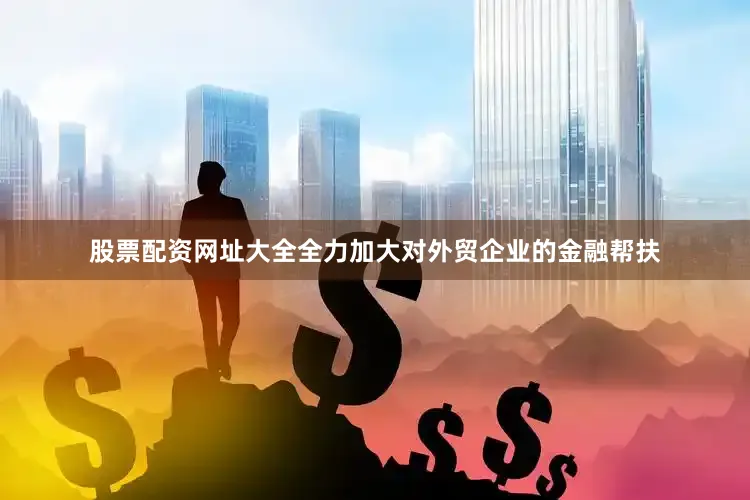 股票配资网址大全全力加大对外贸企业的金融帮扶
