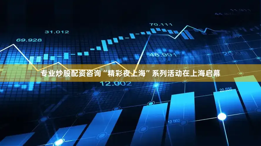 专业炒股配资咨询“精彩夜上海”系列活动在上海启幕