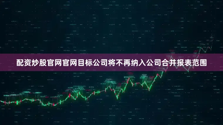 配资炒股官网官网目标公司将不再纳入公司合并报表范围